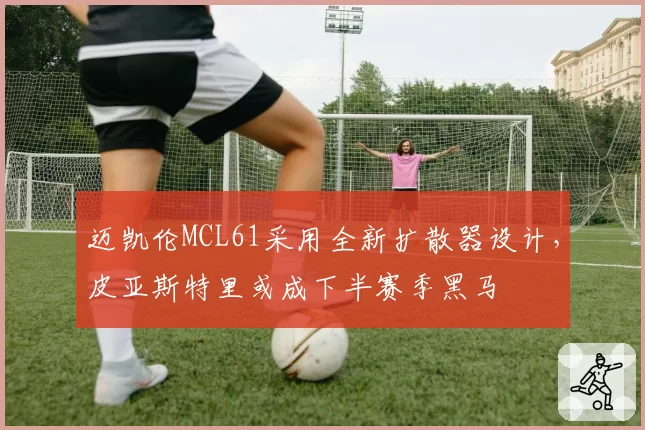 迈凯伦MCL61采用全新扩散器设计,皮亚斯特里或成下半赛季黑马