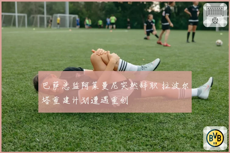 巴萨总监阿莱曼尼突然辞职 拉波尔塔重建计划遭遇重创