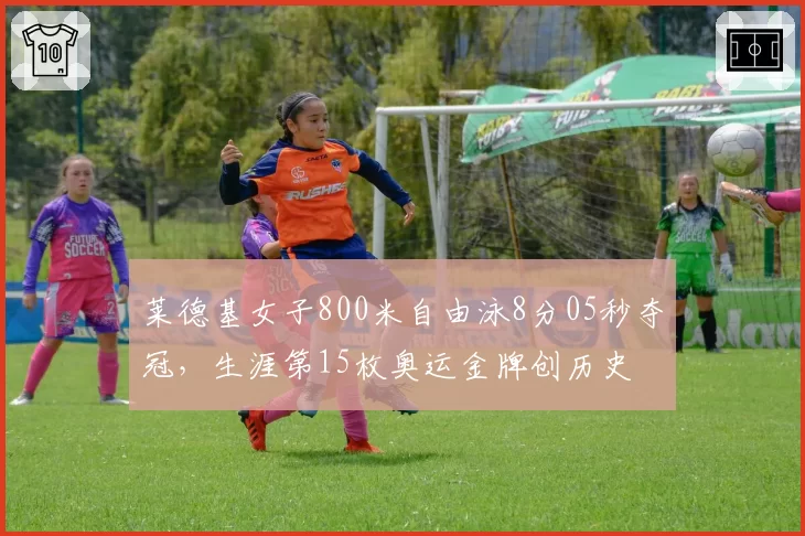莱德基女子800米自由泳8分05秒夺冠，生涯第15枚奥运金牌创历史