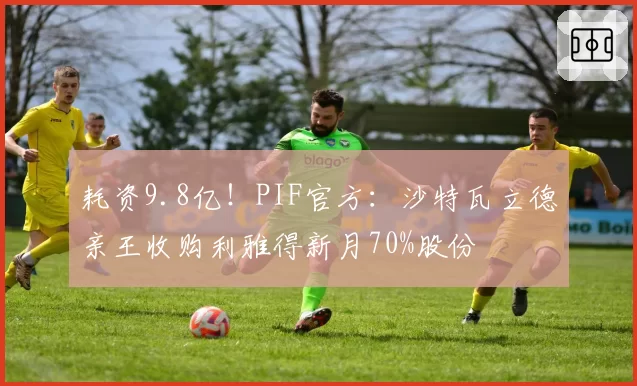 耗资9.8亿！PIF官方：沙特瓦立德亲王收购利雅得新月70%股份