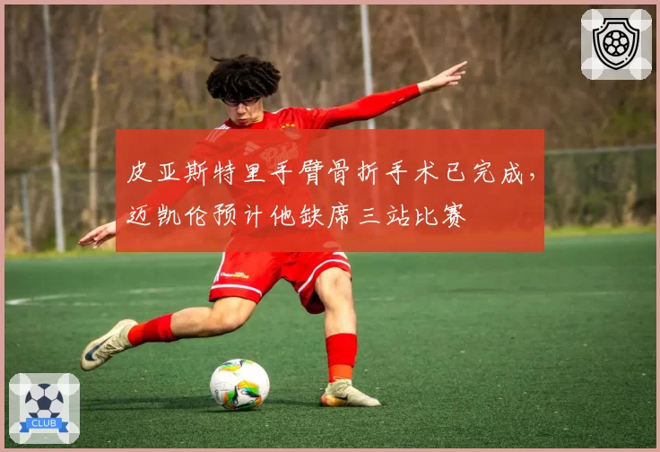 皮亚斯特里手臂骨折手术已完成，迈凯伦预计他缺席三站比赛