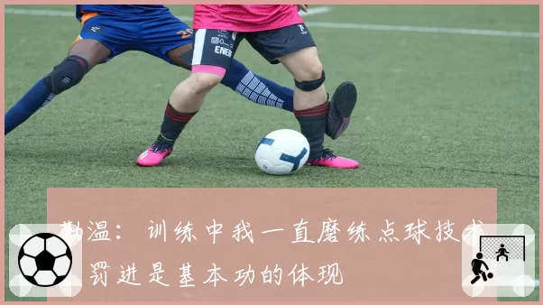 勒温:训练中我一直磨练点球技术,罚进是基本功的体现