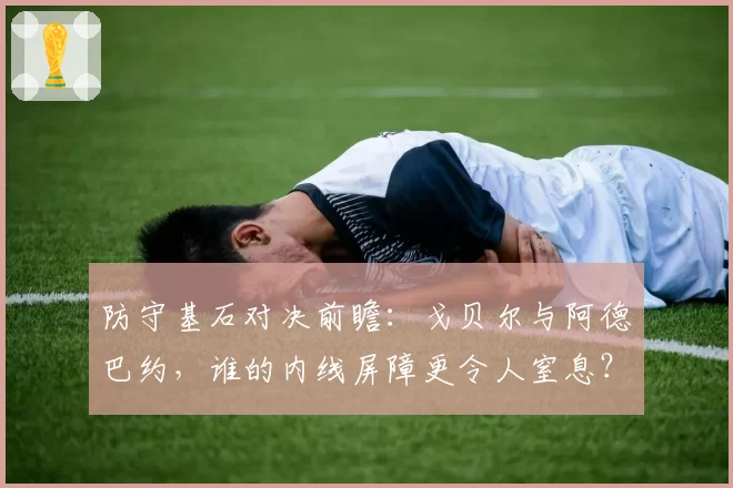防守基石对决前瞻：戈贝尔与阿德巴约，谁的内线屏障更令人窒息？