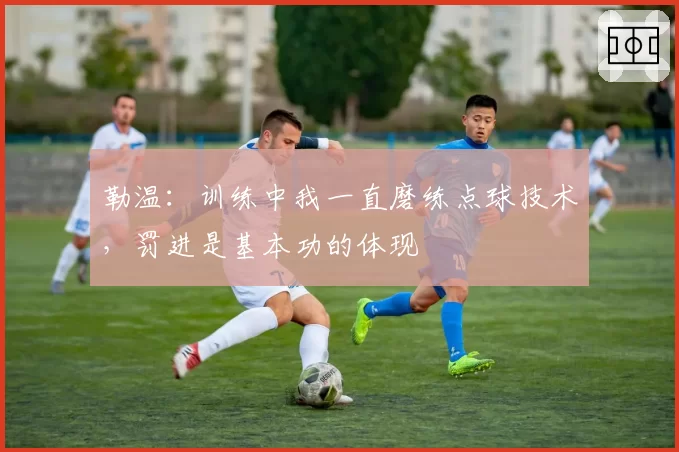 勒温：训练中我一直磨练点球技术，罚进是基本功的体现