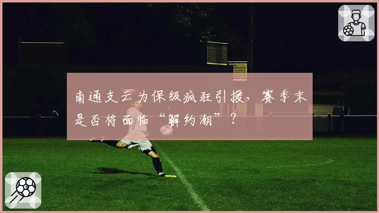 南通支云为保级疯狂引援，赛季末是否将面临“解约潮”？