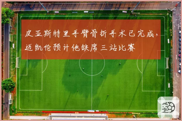皮亚斯特里手臂骨折手术已完成，迈凯伦预计他缺席三站比赛