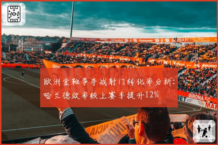 欧洲金靴争夺战射门转化率分析：哈兰德效率较上赛季提升12%