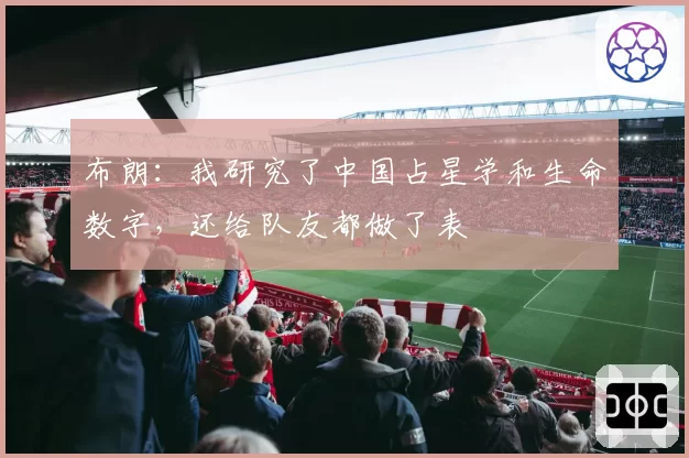 布朗:我研究了中国占星学和生命数字,还给队友都做了表