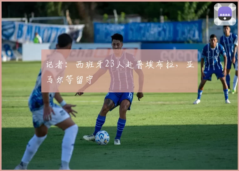 记者：西班牙23人赴普埃布拉，亚马尔等留守
