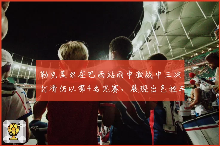 勒克莱尔在巴西站雨中激战中三次打滑仍以第4名完赛，展现出色控车能力