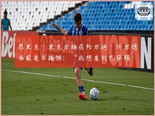 恩里克·里克尔梅在约尔迪·怀尔德面前毫不掩饰：“我想看到巴萨踢西乙，我会很高兴”