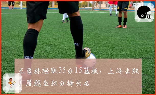 王哲林轻取35分15篮板,上海击败广厦稳坐积分榜头名