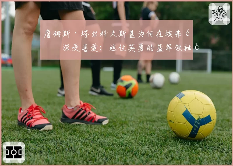 詹姆斯·塔尔科夫斯基为何在埃弗顿深受喜爱：这位英勇的蓝军领袖达成里程碑