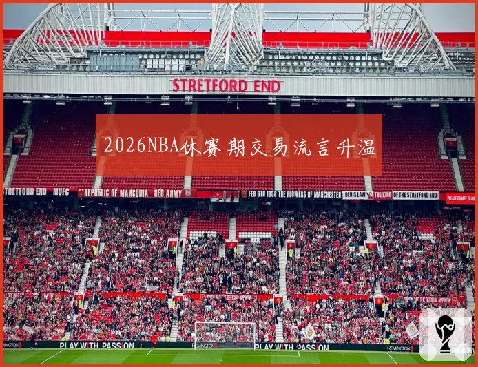 2026NBA休赛期交易流言升温