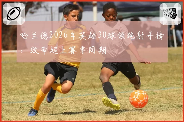 哈兰德2026年英超30球领跑射手榜，效率超上赛季同期