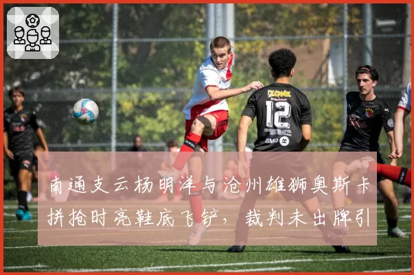 南通支云杨明洋与沧州雄狮奥斯卡拼抢时亮鞋底飞铲，裁判未出牌引巨大争议