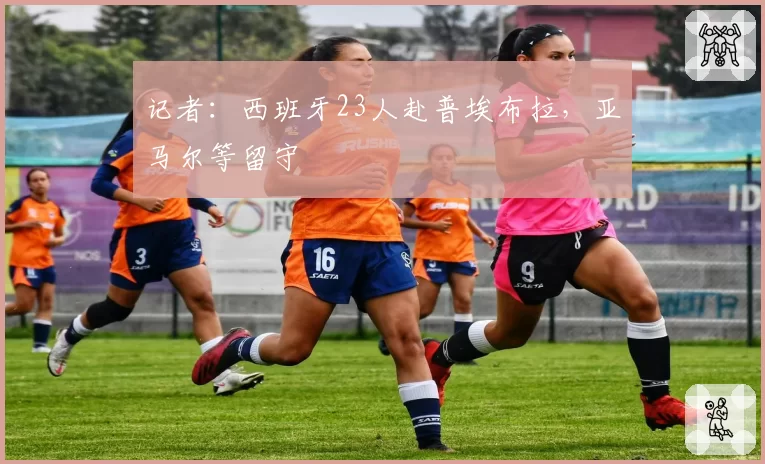 记者：西班牙23人赴普埃布拉，亚马尔等留守