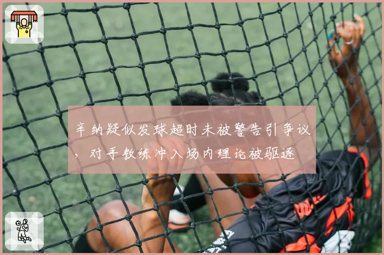 辛纳疑似发球超时未被警告引争议，对手教练冲入场内理论被驱逐