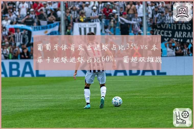 葡萄牙体育反击进球占比35% vs 本菲卡控球进球占比60%，葡超双雄战术基因对比