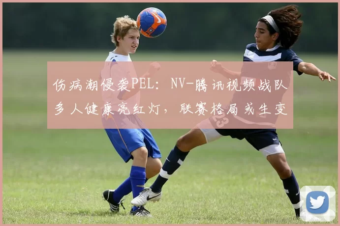 伤病潮侵袭PEL：NV-腾讯视频战队多人健康亮红灯，联赛格局或生变