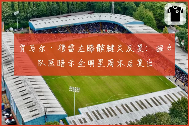 贾马尔·穆雷左膝髌腱炎反复：掘金队医暗示全明星周末后复出
