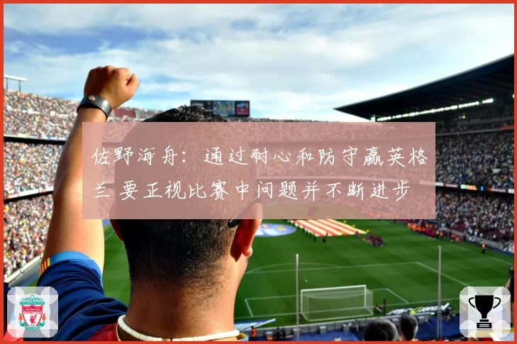 佐野海舟：通过耐心和防守赢英格兰 要正视比赛中问题并不断进步