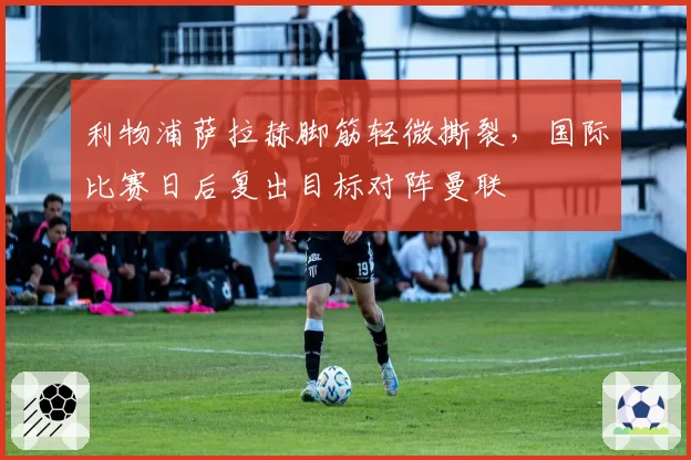 利物浦萨拉赫脚筋轻微撕裂，国际比赛日后复出目标对阵曼联