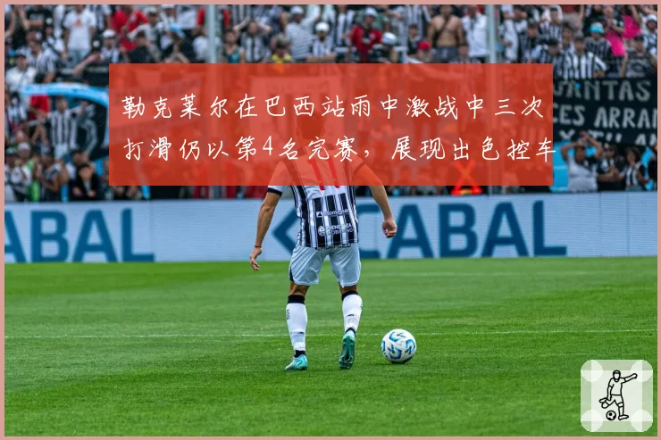 勒克莱尔在巴西站雨中激战中三次打滑仍以第4名完赛，展现出色控车能力