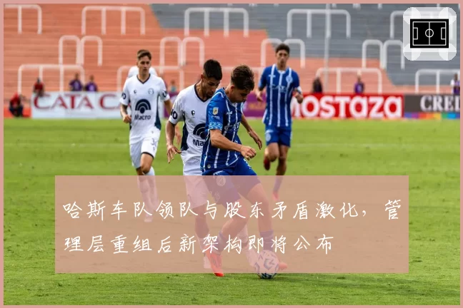 哈斯车队领队与股东矛盾激化，管理层重组后新架构即将公布