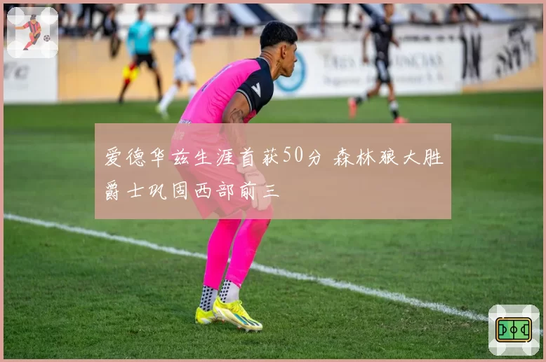 爱德华兹生涯首获50分 森林狼大胜爵士巩固西部前三