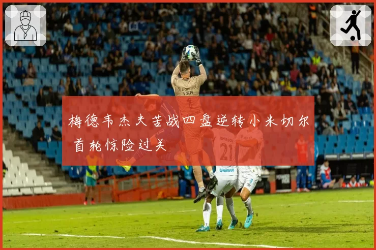 梅德韦杰夫苦战四盘逆转小米切尔 首轮惊险过关