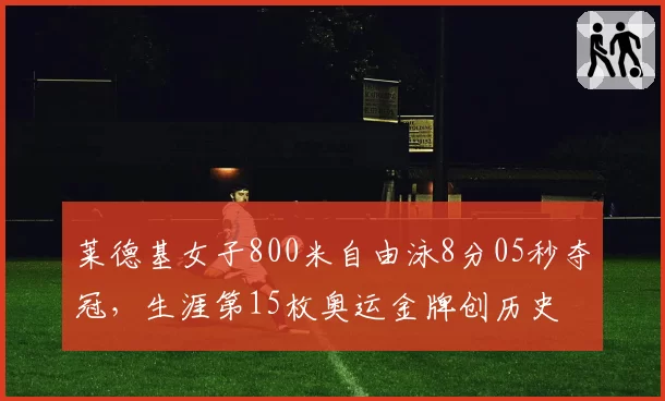 莱德基女子800米自由泳8分05秒夺冠，生涯第15枚奥运金牌创历史