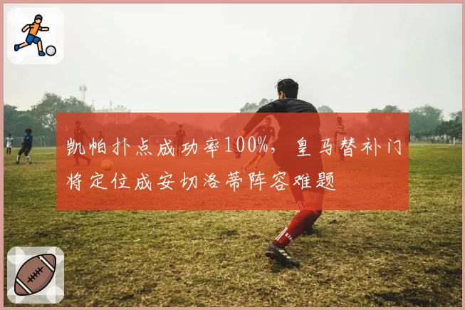 凯帕扑点成功率100%，皇马替补门将定位成安切洛蒂阵容难题