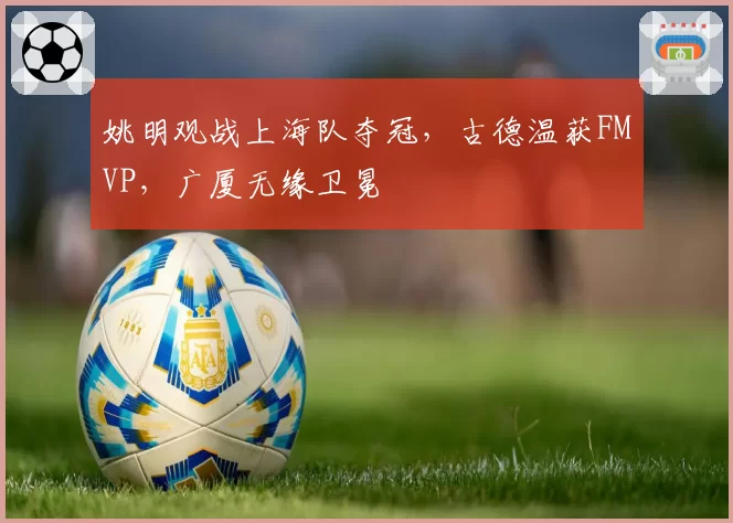 姚明观战上海队夺冠，古德温获FMVP，广厦无缘卫冕