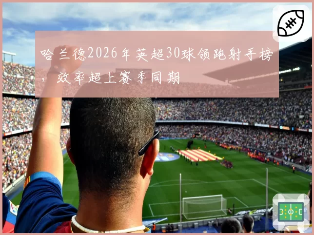 哈兰德2026年英超30球领跑射手榜，效率超上赛季同期