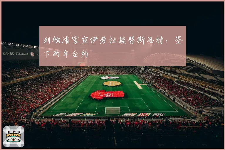 利物浦官宣伊劳拉接替斯洛特，签下两年合约