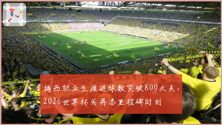 梅西职业生涯进球数突破800大关，2026世界杯或再添里程碑时刻