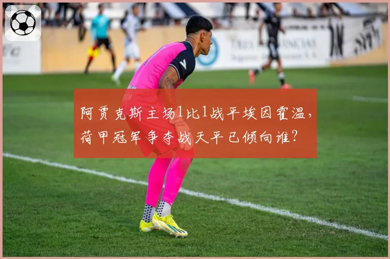 阿贾克斯主场1比1战平埃因霍温，荷甲冠军争夺战天平已倾向谁？
