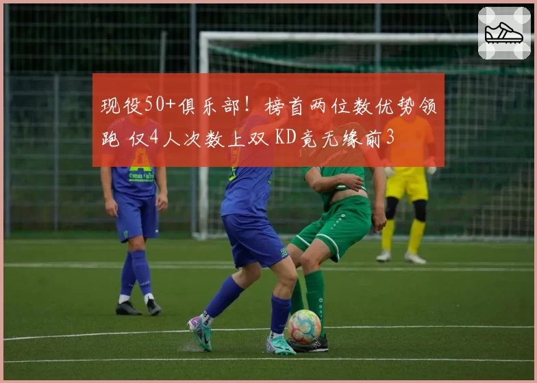 现役50+俱乐部！榜首两位数优势领跑 仅4人次数上双 KD竟无缘前3