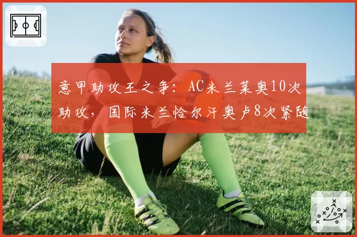 意甲助攻王之争：AC米兰莱奥10次助攻，国际米兰恰尔汗奥卢8次紧随