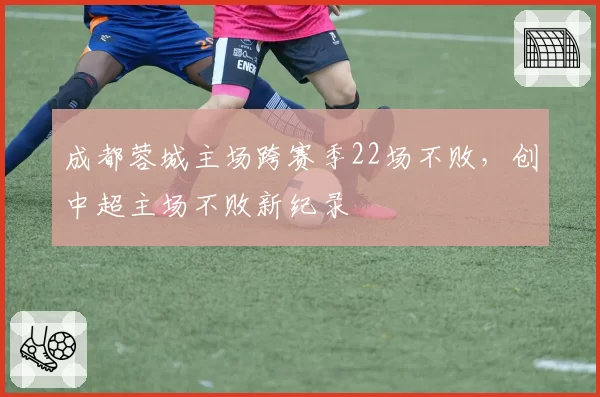 成都蓉城主场跨赛季22场不败，创中超主场不败新纪录
