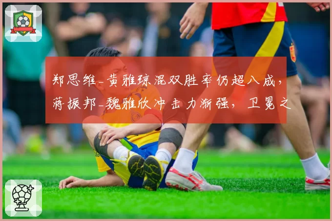郑思维_黄雅琼混双胜率仍超八成，蒋振邦_魏雅欣冲击力渐强，卫冕之路前景几何？