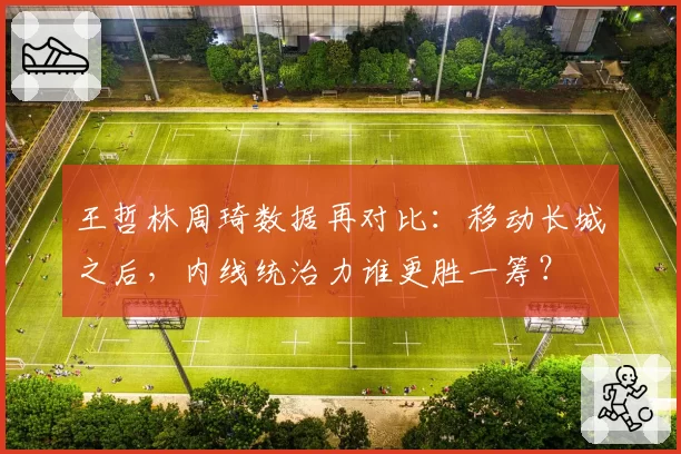 王哲林周琦数据再对比：移动长城之后，内线统治力谁更胜一筹？
