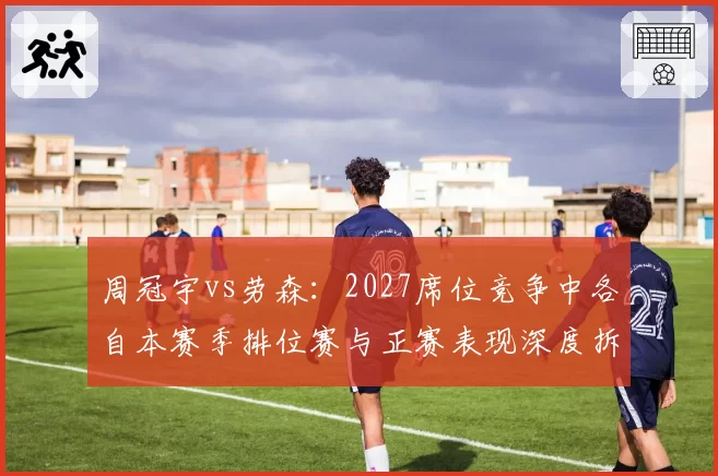 周冠宇vs劳森：2027席位竞争中各自本赛季排位赛与正赛表现深度拆解