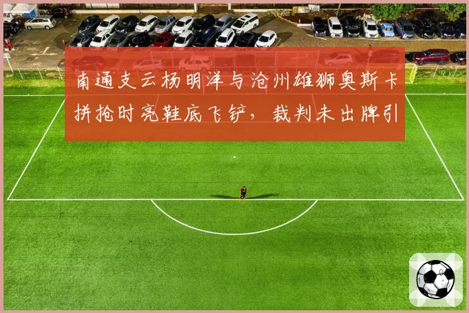 南通支云杨明洋与沧州雄狮奥斯卡拼抢时亮鞋底飞铲，裁判未出牌引巨大争议