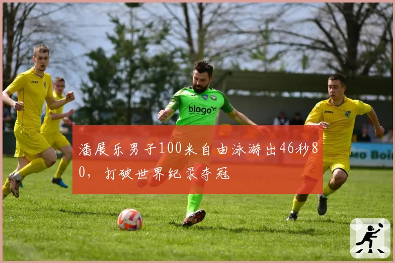 潘展乐男子100米自由泳游出46秒80，打破世界纪录夺冠
