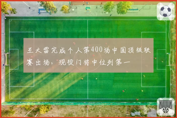 王大雷完成个人第400场中国顶级联赛出场，现役门将中位列第一