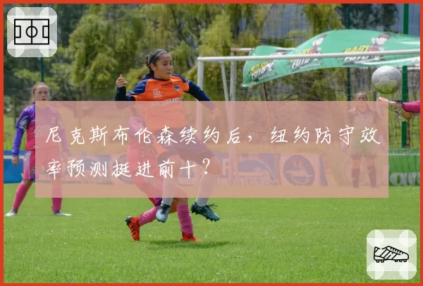 尼克斯布伦森续约后，纽约防守效率预测挺进前十？