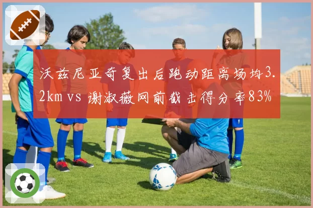 沃兹尼亚奇复出后跑动距离场均3.2km vs 谢淑薇网前截击得分率83%：老将焕新战术