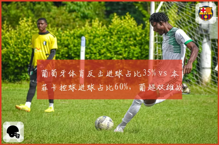 葡萄牙体育反击进球占比35% vs 本菲卡控球进球占比60%，葡超双雄战术基因对比